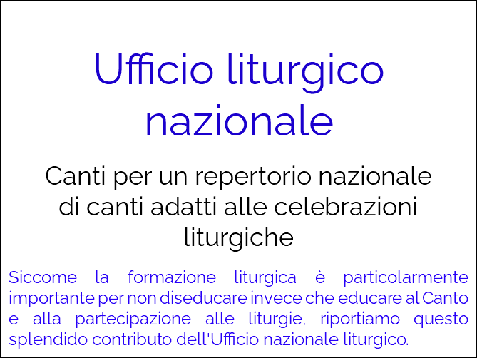  Ufficio liturgico nazionale Canti per un repertorio nazionale  di canti adatti alle celebrazioni liturgiche Siccome la formazione liturgica è particolarmente importante per non diseducare invece che educare al Canto e alla partecipazione alle liturgie, riportiamo questo splendido contributo dell'Ufficio nazionale liturgico.